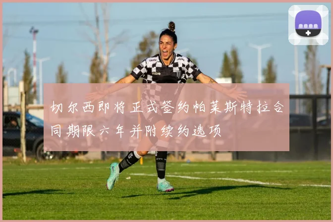 切尔西即将正式签约帕莱斯特拉合同期限六年并附续约选项