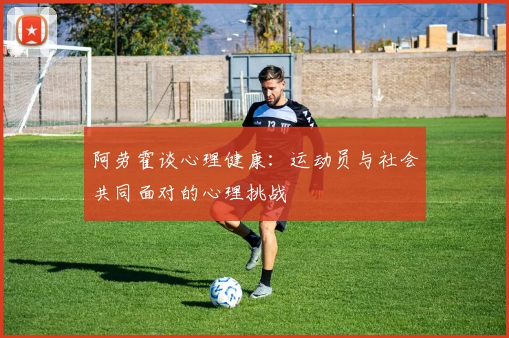 阿劳霍谈心理健康：运动员与社会共同面对的心理挑战