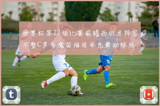 世界杯第22场比赛前瞻西班牙阵容不整C罗与魔笛谁将率先舞动球场
