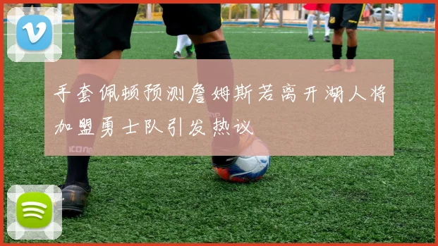 手套佩顿预测詹姆斯若离开湖人将加盟勇士队引发热议