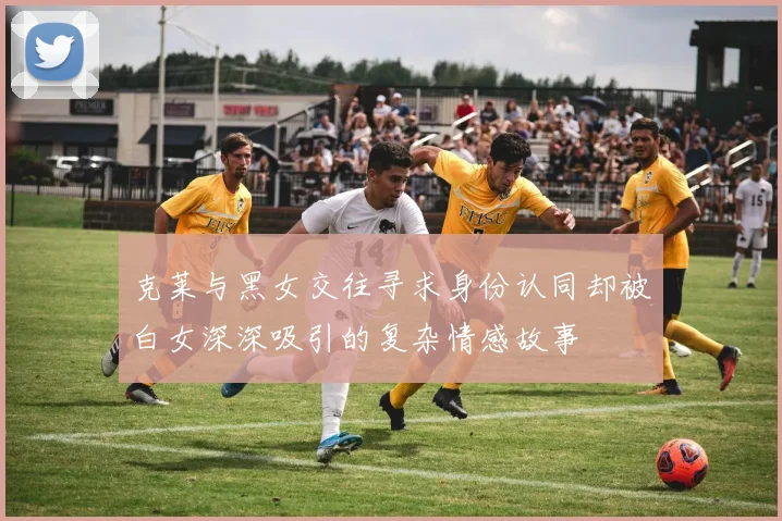 克莱与黑女交往寻求身份认同却被白女深深吸引的复杂情感故事