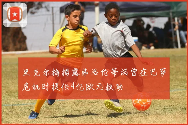 里克尔梅揭露弗洛伦蒂诺曾在巴萨危机时提供4亿欧元救助