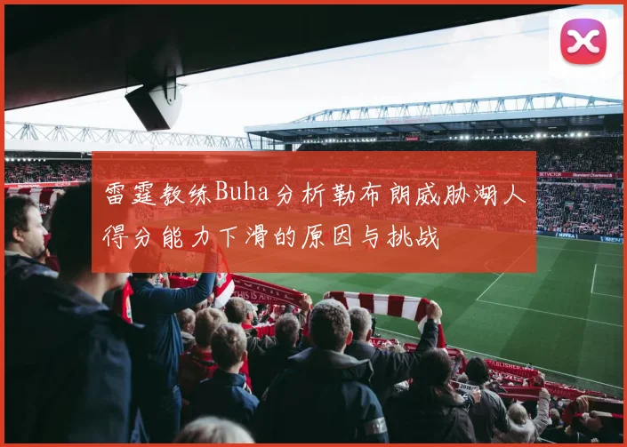 雷霆教练Buha分析勒布朗威胁湖人得分能力下滑的原因与挑战