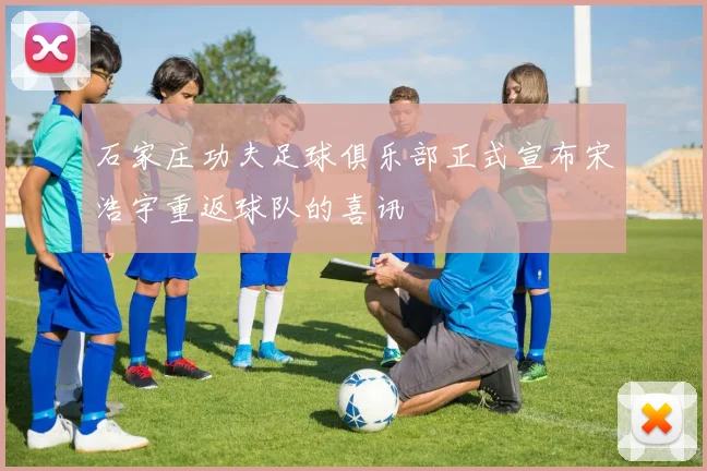 石家庄功夫足球俱乐部正式宣布宋浩宇重返球队的喜讯