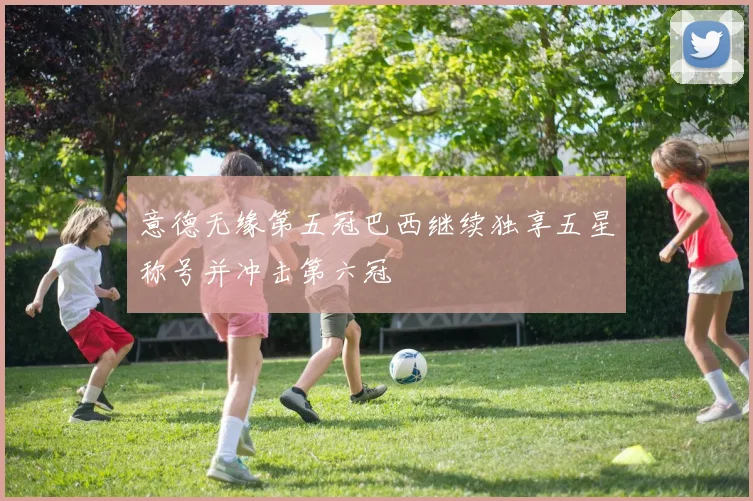 意德无缘第五冠巴西继续独享五星称号并冲击第六冠