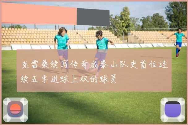 克雷桑续写传奇成泰山队史首位连续五季进球上双的球员