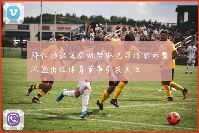 拜仁功勋高层凯瑟琳克吕格尔加盟汉堡出任体育董事引发关注
