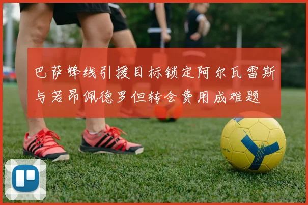 巴萨锋线引援目标锁定阿尔瓦雷斯与若昂佩德罗但转会费用成难题