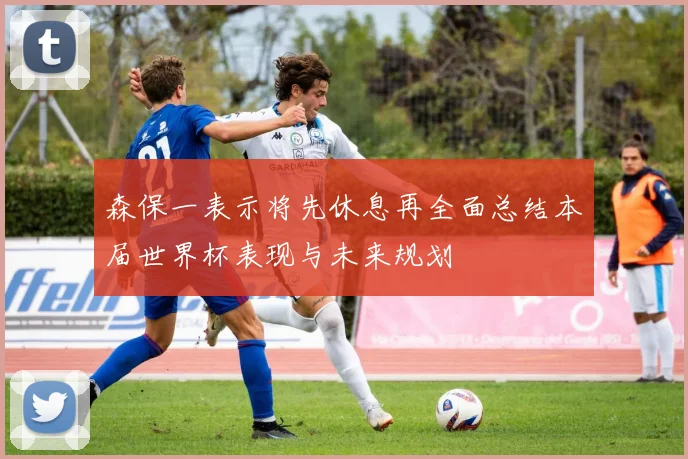 森保一表示将先休息再全面总结本届世界杯表现与未来规划