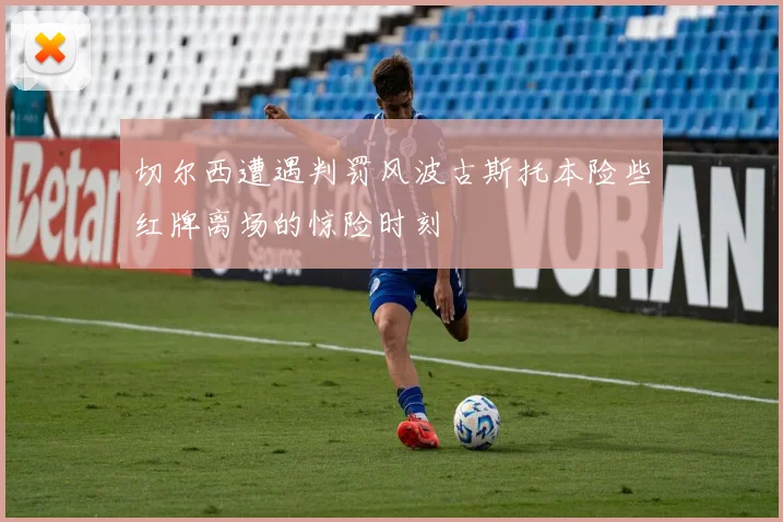 切尔西遭遇判罚风波古斯托本险些红牌离场的惊险时刻