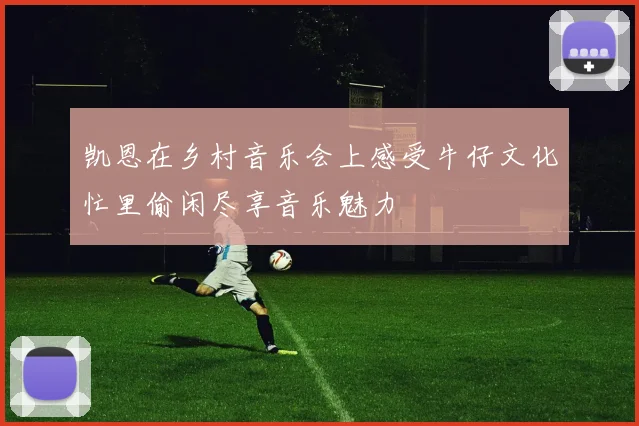 凯恩在乡村音乐会上感受牛仔文化忙里偷闲尽享音乐魅力