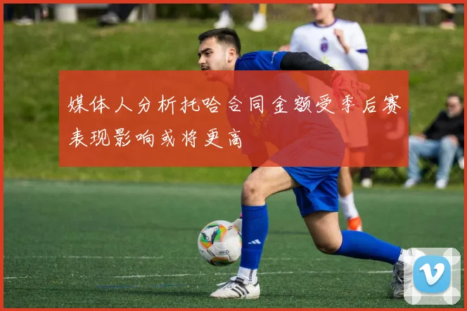 媒体人分析托哈合同金额受季后赛表现影响或将更高