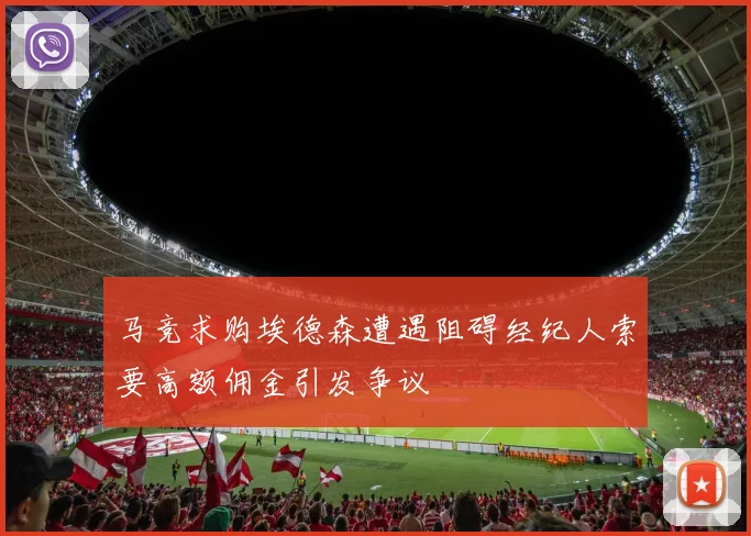马竞求购埃德森遭遇阻碍经纪人索要高额佣金引发争议