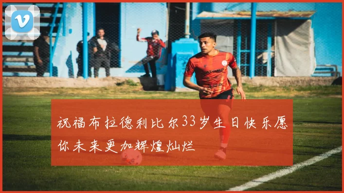 祝福布拉德利比尔33岁生日快乐愿你未来更加辉煌灿烂
