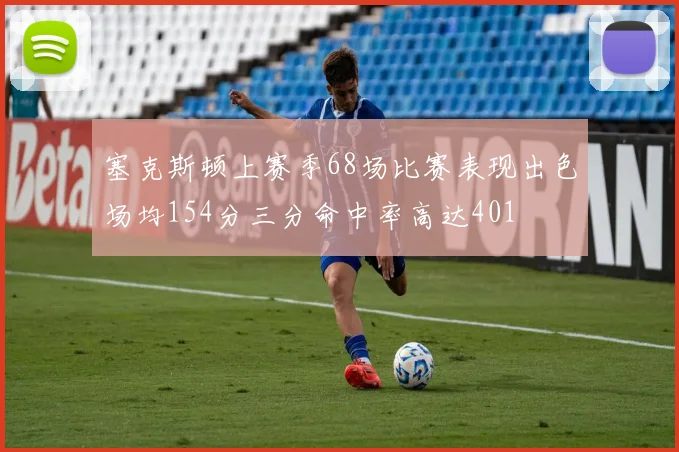 塞克斯顿上赛季68场比赛表现出色场均154分三分命中率高达401