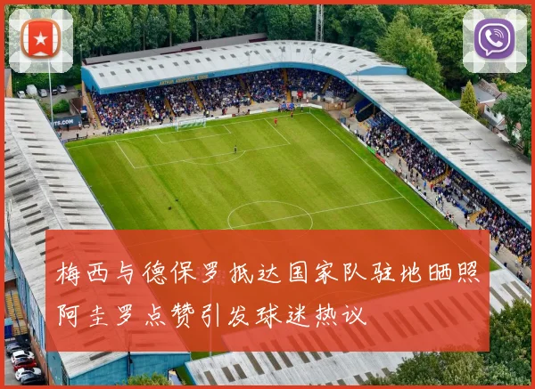梅西与德保罗抵达国家队驻地晒照阿圭罗点赞引发球迷热议