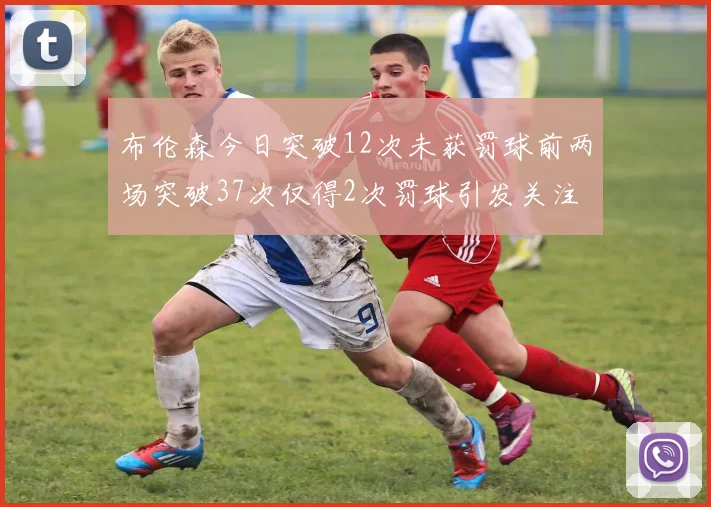 布伦森今日突破12次未获罚球前两场突破37次仅得2次罚球引发关注