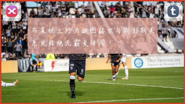 布莱顿主帅力挺图赫尔与斯彭斯关系良好绝无霸凌传闻