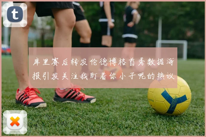 库里赛后转发伦德博格首秀数据海报引发关注我盯着你小子呢的热议