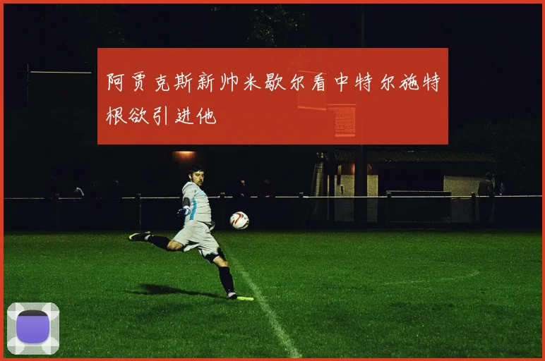 阿贾克斯新帅米歇尔看中特尔施特根欲引进他