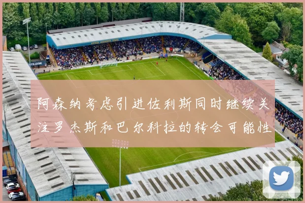 阿森纳考虑引进佐利斯同时继续关注罗杰斯和巴尔科拉的转会可能性