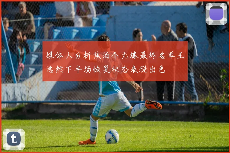 媒体人分析焦泊乔无缘最终名单王浩然下半场恢复状态表现出色