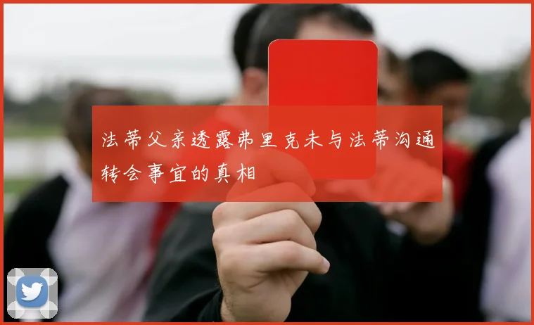 法蒂父亲透露弗里克未与法蒂沟通转会事宜的真相