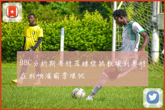 BBC分析斯洛特若继续执教埃利奥特在利物浦前景堪忧