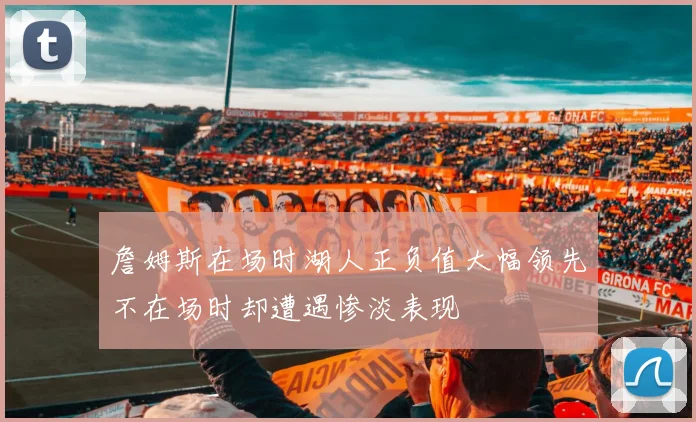 詹姆斯在场时湖人正负值大幅领先不在场时却遭遇惨淡表现