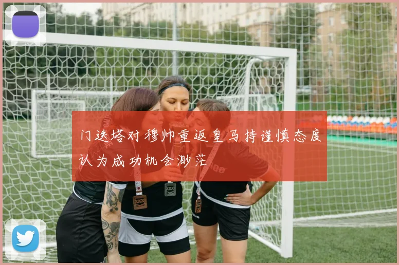 门迭塔对穆帅重返皇马持谨慎态度认为成功机会渺茫