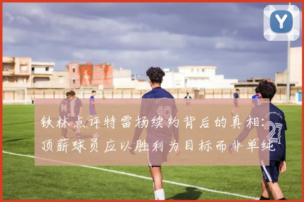 铁林点评特雷杨续约背后的真相：顶薪球员应以胜利为目标而非单纯数据
