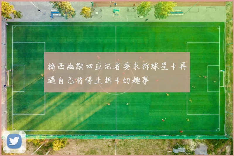 梅西幽默回应记者要求拆球星卡再遇自己将停止拆卡的趣事