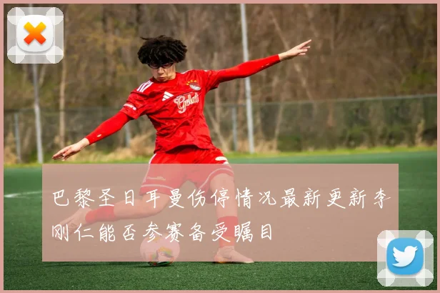 巴黎圣日耳曼伤停情况最新更新李刚仁能否参赛备受瞩目