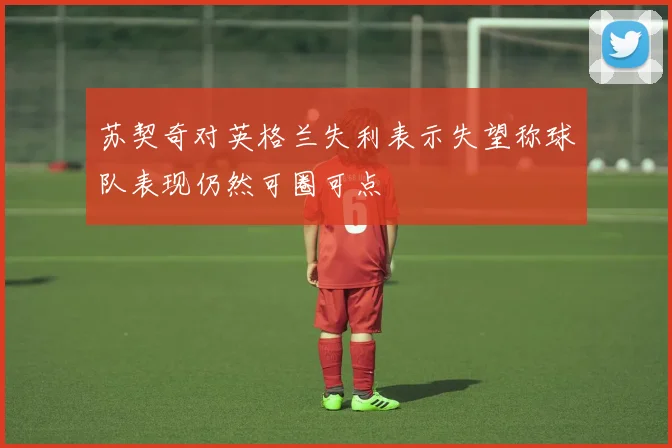 苏契奇对英格兰失利表示失望称球队表现仍然可圈可点